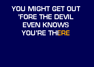 YOU MIGHT GET OUT
'FORE THE DEVIL
EVEN KNOWS
YOU'RE THERE