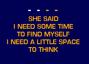 SHE SAID
I NEED SOME TIME
TO FIND MYSELF
I NEED A LITTLE SPACE
T0 THINK