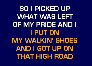 SO I PICKED UP
WHAT WAS LEFT
OF MY PRIDE AND I
I PUT ON
MY WALKIN' SHOES
AND I GOT UP ON
THAT HIGH ROAD