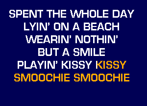 SPENT THE WHOLE DAY
LYIN' ON A BEACH
WEARIM NOTHIN'

BUT A SMILE
PLAYIN' KISSY KISSY
SMOOCHIE SMOOCHIE