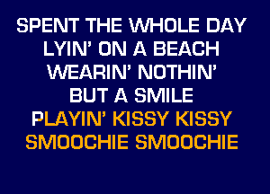 SPENT THE WHOLE DAY
LYIN' ON A BEACH
WEARIM NOTHIN'

BUT A SMILE
PLAYIN' KISSY KISSY
SMOOCHIE SMOOCHIE
