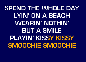 SPEND THE WHOLE DAY
LYIN' ON A BEACH
WEARIM NOTHIN'

BUT A SMILE
PLAYIN' KISSY KISSY
SMOOCHIE SMOOCHIE