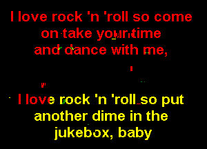 I love rock 'n 'roll 50 come
on-take yountime
and dance with me,

I
,.
' I love nock 'n 'roll.so put
another. dime in the
iukebox,baby