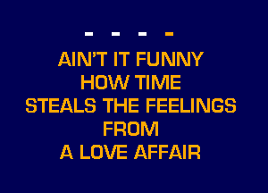 AIN'T IT FUNNY
HOW TIME
STEALS THE FEELINGS
FROM
A LOVE AFFAIR