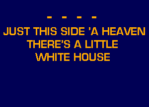 JUST THIS SIDE 'A HEAVEN
THERE'S A LITTLE
WHITE HOUSE