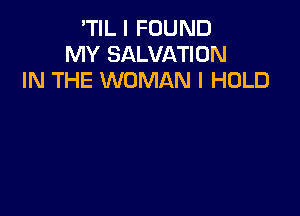 'TIL I FOUND
MY SALVATION
IN THE WOMAN l HOLD