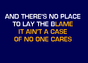 AND THERE'S N0 PLACE
TO LAY THE BLAME
IT AIN'T A CASE
OF NO ONE CARES