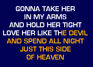 GONNA TAKE HER
IN MY ARMS
AND HOLD HER TIGHT
LOVE HER LIKE THE DEVIL
AND SPEND ALL NIGHT
JUST THIS SIDE
OF HEAVEN