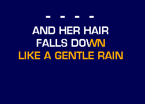 AND HER HAIR
FALLS DOWN

LIKE A GENTLE RAIN