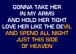 GONNA TAKE HER
IN MY ARMS
AND HOLD HER TIGHT
LOVE HER LIKE THE DEVIL
AND SPEND ALL NIGHT
JUST THIS SIDE
OF HEAVEN