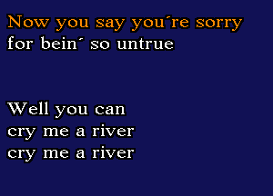 Now you say you're sorry
for bein' so untrue

XVell you can
cry me a river
cry me a river