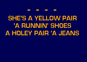 SHE'S A YELLOW PAIR
'A RUNNIN' SHOES
A HOLEY PAIR 'A JEANS