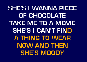 SHE'S I WANNA PIECE
OF CHOCOLATE
TAKE ME TO A MOVIE
SHE'S I CAN'T FIND
A THING TO WEAR
NOW AND THEN
SHE'S MOODY