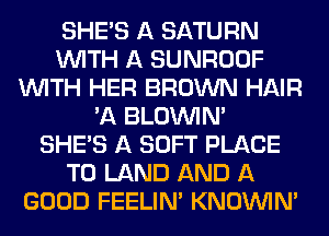 SHE'S A SATURN
WITH A SUNROOF
WITH HER BROWN HAIR
'A BLOUVIN'

SHE'S A SOFT PLACE
TO LAND AND A
GOOD FEELINA KNOUVIN'