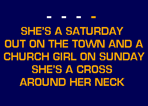 SHE'S A SATURDAY
OUT ON THE TOWN AND A
CHURCH GIRL ON SUNDAY

SHE'S A CROSS

AROUND HER NECK