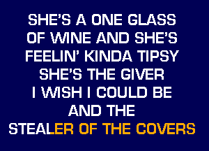 SHE'S A ONE GLASS
0F WINE AND SHE'S
FEELIM KINDA TIPSY
SHE'S THE GIVER
I WISH I COULD BE
AND THE
STEALER OF THE COVERS