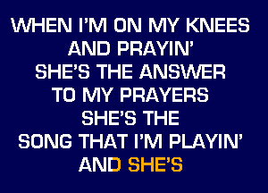 WHEN I'M ON MY KNEES
AND PRAYIN'
SHE'S THE ANSWER
TO MY PRAYERS
SHE'S THE
SONG THAT I'M PLAYIN'
AND SHE'S