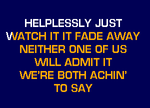 HELPLESSLY JUST
WATCH IT IT FADE AWAY
NEITHER ONE OF US
WILL ADMIT IT
WERE BOTH ACHIN'
TO SAY