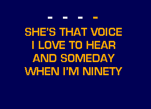 SHE'S THAT VOICE
I LOVE TO HEAR
AND SOMEDAY

WHEN I'M NINETY

g