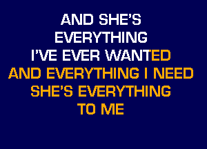 AND SHE'S
EVERYTHING
I'VE EVER WANTED
AND EVERYTHING I NEED
SHE'S EVERYTHING
TO ME