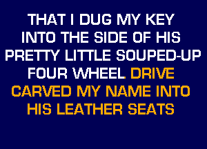THAT I DUG MY KEY
INTO THE SIDE OF HIS
PRETTY LITI'LE SOUPED-UP
FOUR WHEEL DRIVE
CARVED MY NAME INTO
HIS LEATHER SEATS
