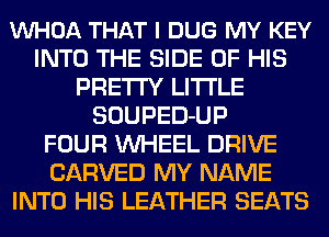 VUHOA THAT I DUG MY KEY
INTO THE SIDE OF HIS
PRETTY LITI'LE
SOUPED-UP
FOUR WHEEL DRIVE
CARVED MY NAME
INTO HIS LEATHER SEATS