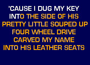 'CAUSE I DUG MY KEY
INTO THE SIDE OF HIS
PRETTY LITI'LE SOUPED UP
FOUR WHEEL DRIVE
CARVED MY NAME
INTO HIS LEATHER SEATS