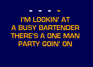 I'M LUDKIN' AT
A BUSY BARTENDER
THERE'S A ONE MAN
PARTY GOIN' 0N