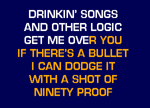 DRINKIN' SONGS
AND OTHER LOGIC
GET ME OVER YOU

IF THERE'S A BULLET
I CAN DODGE IT
WTH A SHUT UP

NINETY PROOF