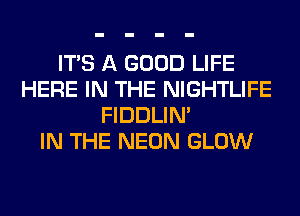 ITS A GOOD LIFE
HERE IN THE NIGHTLIFE
FIDDLIN'

IN THE NEON GLOW