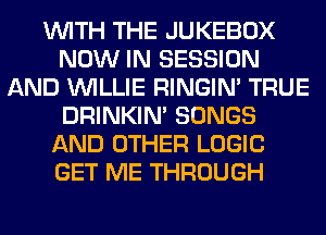 WITH THE JUKEBOX
NOW IN SESSION
AND WILLIE RINGIM TRUE
DRINKIM SONGS
AND OTHER LOGIC
GET ME THROUGH