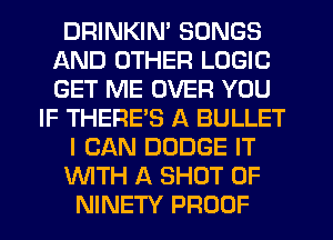 DRINKIN' SONGS
AND OTHER LOGIC
GET ME OVER YOU

IF THERE'S A BULLET
I CAN DODGE IT
WTH A SHUT UP

NINETY PROOF