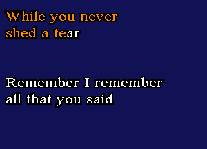 While you never
shed a tear

Remember I remember
all that you said