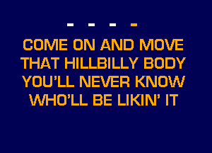 COME ON AND MOVE

THAT HILLBILLY BODY

YOU'LL NEVER KNOW
VVHO'LL BE LIKIN' IT