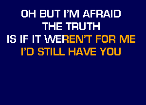 0H BUT I'M AFRAID
THE TRUTH
IS IF IT WEREN'T FOR ME
I'D STILL HAVE YOU