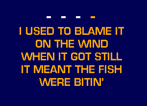 I USED TO BLAME IT
ON THE WIND
WHEN IT GOT STILL
IT MEANT THE FISH
WERE BITIN'