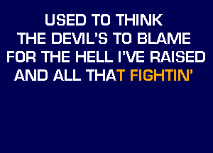 USED TO THINK
THE DEVIL'S T0 BLAME
FOR THE HELL I'VE RAISED
AND ALL THAT FIGHTIN'