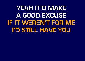 YEAH ITD MAKE
A GOOD EXCUSE
IF IT WEREN'T FOR ME
I'D STILL HAVE YOU