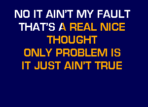 N0 IT AIN'T MY FAULT
THAT'S A REAL NICE
THOUGHT
ONLY PROBLEM IS
IT JUST AIN'T TRUE
