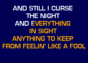 AND STILL I CURSE
THE NIGHT
AND EVERYTHING
IN SIGHT
ANYTHING TO KEEP
FROM FEELIM LIKE A FOOL