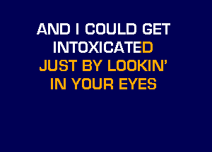 AND I COULD GET
INTOXICATED
JUST BY LOOKIN'

IN YOUR EYES