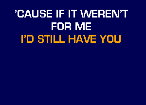 'CAUSE IF IT WEREN'T
FOR ME
I'D STILL HAVE YOU