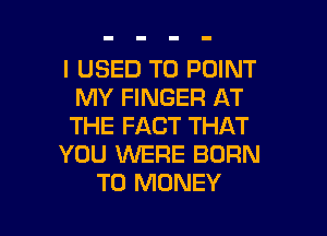 I USED TO POINT
MY FINGER AT

THE FACT THAT
YOU WERE BORN
T0 MONEY