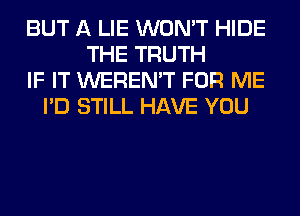 BUT A LIE WON'T HIDE
THE TRUTH
IF IT WEREN'T FOR ME
I'D STILL HAVE YOU