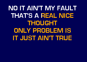 N0 IT AIN'T MY FAULT
THAT'S A REAL NICE
THOUGHT
ONLY PROBLEM IS
IT JUST AIN'T TRUE