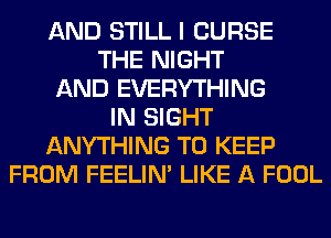 AND STILL I CURSE
THE NIGHT
AND EVERYTHING
IN SIGHT
ANYTHING TO KEEP
FROM FEELIM LIKE A FOOL