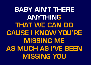 BABY AIN'T THERE
ANYTHING
THAT WE CAN DO
CAUSE I KNOW YOU'RE
MISSING ME
AS MUCH AS I'VE BEEN
MISSING YOU