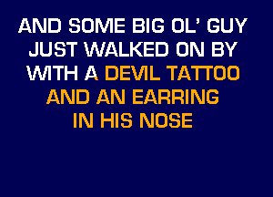 AND SOME BIG OL' GUY
JUST WALKED 0N BY
WITH A DEVIL TATTOO

AND AN EARRING
IN HIS NOSE