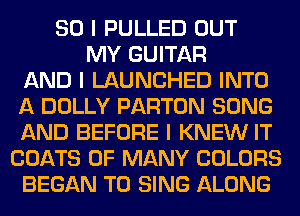 SO I PULLED OUT
MY GUITAR
AND I LAUNCHED INTO
A DOLLY PARTON SONG
AND BEFORE I KNEW IT
COATS 0F MANY COLORS
BEGAN TO SING ALONG
