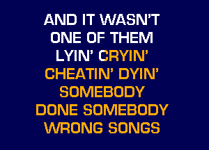 AND IT WASN'T
ONE OF THEM
LYIN' CRYIN'
CHEATIN' DYIN'
SOMEBODY
DONE SOMEBODY

WRONG SONGS l
